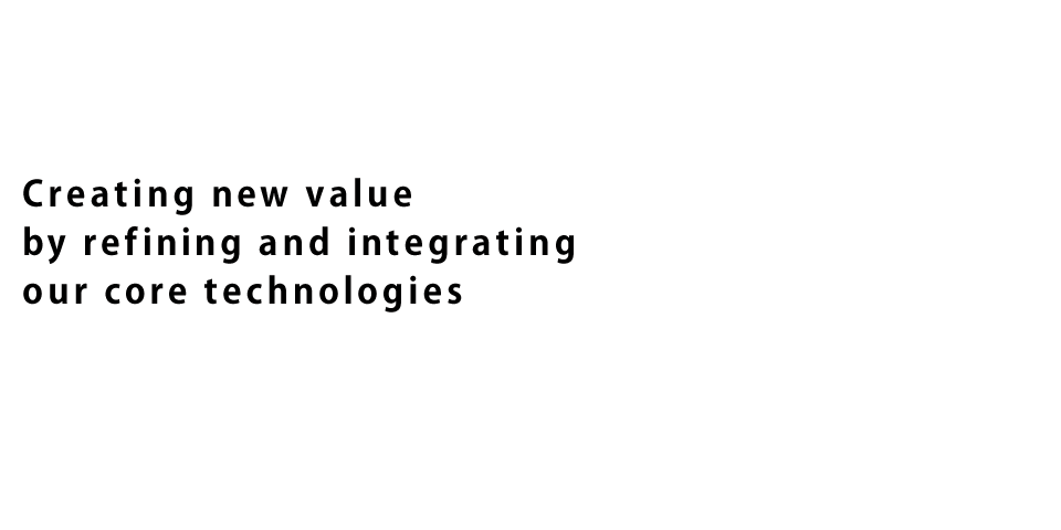 Creating new value by refining and integrating our core technologies