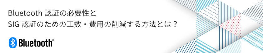 Bluetoothの認証の必要性とSIG認証のための工数・費用の削減する方法とは？