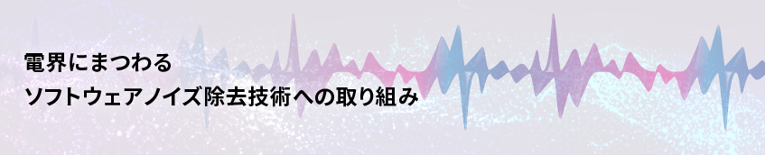 電界にまつわるソフトウェアノイズ除去技術への取り組み